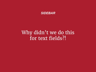 Why didn’t we do this
for text fields?!
SIDEBAR
 