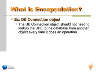 What is Encapsulation?
What is Encapsulation?
 Ex: DB Connection object
Ex: DB Connection object
 The DB Connection object should not need to
The DB Connection object should not need to
lookup the URL to the database from another
lookup the URL to the database from another
object every time it does an operation.
object every time it does an operation.
 