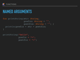FUNCTIONS
fun printString(str: String,
prefix: String = "",
postfix: String = "") {
println(prefix + str + postfix)
}
printString(“hello”,
prefix = “<“,
postfix = “>”)
NAMED ARGUMENTS
 