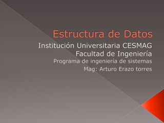 Estructura de Datos  Institución Universitaria CESMAG Facultad de Ingeniería Programa de ingeniería de sistemas  Mag: Arturo Erazo torres 