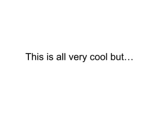 This is all very cool but… 
