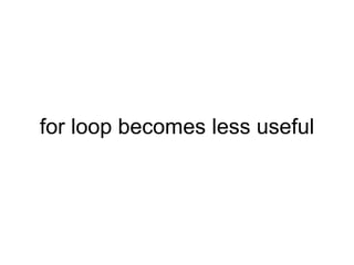 for loop becomes less useful 