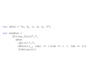 var  aRow =  “a, b, c, d, e, f”; var  newRow =  String.Join(“,”,   aRow   .Split(‘,’)   .Where((_, idx) => !(idx == 1 || idx == 2))   .ToArray()); 