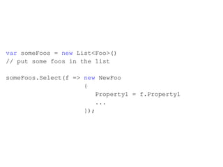 var  someFoos =  new  List<Foo>() // put some foos in the list someFoos.Select(f =>  new  NewFoo    { Property1 = f.Property1 ...   });  