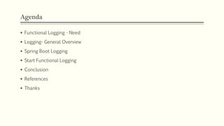 Agenda
 Functional Logging - Need
 Logging- General Overview
 Spring Boot Logging
 Start Functional Logging
 Conclusion
 References
 Thanks
 