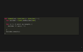 def times2(xs: List[Int]): List[Int] = {
val builder = List.newBuilder[Int]
for (i <- 0 until xs.length) {
builder += xs(i) * 2
}
builder.result()
}
5
 