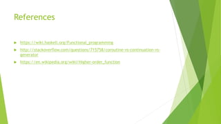 References
 https://wiki.haskell.org/Functional_programming
 http://stackoverflow.com/questions/715758/coroutine-vs-continuation-vs-
generator
 https://en.wikipedia.org/wiki/Higher-order_function
 