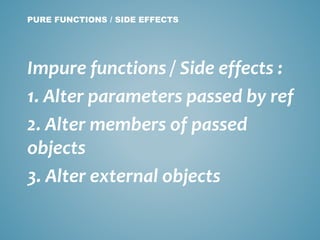 Impure functions / Side effects :
1. Alter parameters passed by ref
2. Alter members of passed
objects
3. Alter external objects
PURE FUNCTIONS / SIDE EFFECTS
 