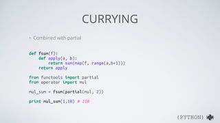 (PYTHON)( )
CURRYING
+ Curried sum()
import math
def fsum(f):
def apply(a, b):
return sum(map(f, range(a,b+1)))
return apply
simple_sum = fsum(int)
square_sum = fsum(lambda x: x**2)
sqrt_sum = fsum(math.sqrt)
print simple_sum(1,10) # 55
print square_sum(1,10) # 385
print sqrt_sum(1,10) # 22.4682781862
 
