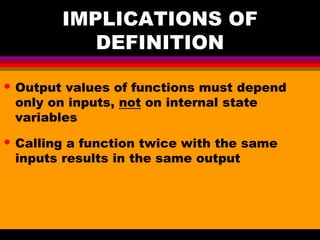 IMPLICATIONS OF
DEFINITION
• Output values of functions must depend
only on inputs, not on internal state
variables
• Calling a function twice with the same
inputs results in the same output
 