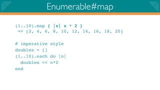 Enumerable#map
(1..10).map { |x| x * 2 }
 => [2, 4, 6, 8, 10, 12, 14, 16, 18, 20]

# imperative style
doubles = []
(1..10).each do |n|
  doubles << n*2
end
 