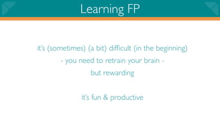 Learning FP

it’s (sometimes) (a bit) difﬁcult (in the beginning)
        - you need to retrain your brain -
                  but rewarding


               it’s fun & productive
 