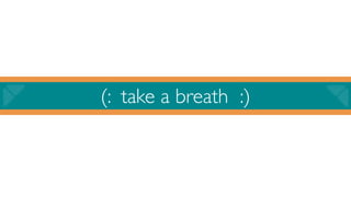 (: take a breath :)
 