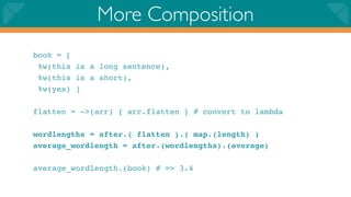 More Composition
book = [
 %w(this is a long sentence),
 %w(this is a short),
 %w(yes) ]

flatten = ->(arr) { arr.flatten } # convert to lambda

wordlengths = after.( flatten ).( map.(length) )
average_wordlength = after.(wordlengths).(average)

average_wordlength.(book) # => 3.4
 