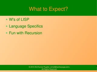 What to Expect?
W's of LISP
Language Specifics
Fun with Recursion




          © 2010 Anil Kumar Pugalia <email@sarika-pugs.com>   3
                         All Rights Reserved.
 