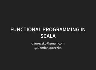 d.jureczko@gmail.com
@DamianJureczko
FUNCTIONAL PROGRAMMING IN
SCALA
 