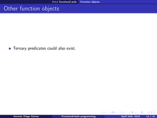 C++ functional style Function objects
Other function objects
Ternary predicates could also exist.
Germán Diago Gómez Functional-style programming April 24th, 2016 13 / 31
 