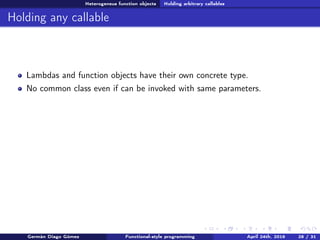 Heterogeneus function objects Holding arbitrary callables
Holding any callable
Lambdas and function objects have their own concrete type.
No common class even if can be invoked with same parameters.
Germán Diago Gómez Functional-style programming April 24th, 2016 28 / 31
 