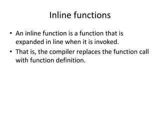 Inline functions
• An inline function is a function that is
expanded in line when it is invoked.
• That is, the compiler replaces the function call
with function definition.
 