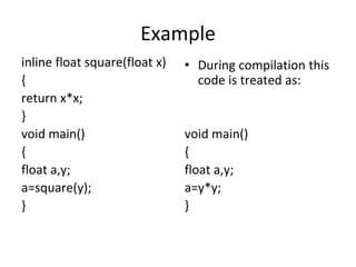 Example
inline float square(float x)
{
return x*x;
}
void main()
{
float a,y;
a=square(y);
}
• During compilation this
code is treated as:
void main()
{
float a,y;
a=y*y;
}
 