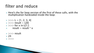  Here's the for loop version of the first of these calls, with the
multiplication hardcoded inside the loop:
 >>> L = [1, 2, 3, 4]
 >>> result = L[0]
 >>> for x in L[1:]:
 result = result * x
 >>> result
 24
 >>>
 