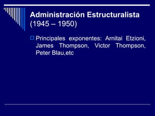 Administración Estructuralista (1945 – 1950) Principales exponentes: Arnitai Etzioni, James Thompson, Victor Thompson, Peter Blau,etc 
