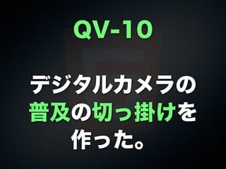 QV-10
デジタルカメラの
普及の切っ掛けを
作った。
 