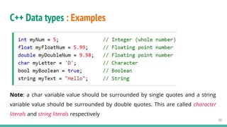C++ Data types : Examples
Note: a char variable value should be surrounded by single quotes and a string
variable value should be surrounded by double quotes. This are called character
literals and string literals respectively
50
 