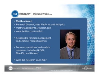  Matthew Aslett 
• Research Director, Data Platforms and Analytics 
 matthew.aslett@451research.com 
 www.twitter.com/maslett 
 Responsible for data management 
and analytics research agenda 
 Focus on operational and analytic 
databases, including NoSQL, 
NewSQL, and Hadoop 
© 2014 by The 451 Group. All rights reserved 
 With 451 Research since 2007 
 
