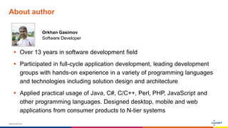 www.luxoft.com
About author
Orkhan Gasimov
Software Developer
 Over 13 years in software development field
 Participated in full-cycle application development, leading development
groups with hands-on experience in a variety of programming languages
and technologies including solution design and architecture
 Applied practical usage of Java, C#, C/C++, Perl, PHP, JavaScript and
other programming languages. Designed desktop, mobile and web
applications from consumer products to N-tier systems
 