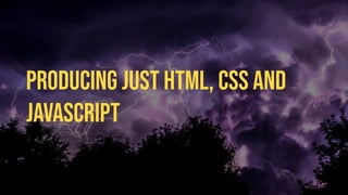 Producing JUST HTML, CSS and
JAVASCRIPT
 