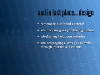 remember our friend content?
site mapping gives you the big picture
wireframing helps you organize
site prototyping allows you to walk
through interactive elements
 