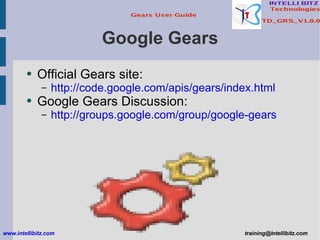 Google Gears Official Gears site: http://code.google.com/apis/gears/index.html Google Gears Discussion: http://groups.google.com/group/google-gears www.intellibitz.com   [email_address] 