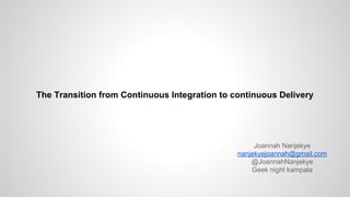 The Transition from Continuous Integration to continuous Delivery
Joannah Nanjekye
nanjekyejoannah@gmail.com
@JoannahNanjekye
Geek night kampala
 