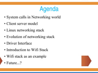 Agenda
● System calls in Networking world
● Client server model
● Linux networking stack
● Evolution of networking stack
● Driver Interface
● Introduction to Wifi Stack
● Wifi stack as an example
● Future...?
 