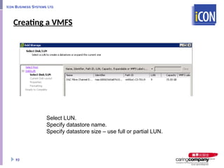 Creating a VMFS
93
Select LUN.
Specify datastore name.
Specify datastore size – use full or partial LUN.
 