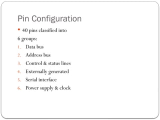 Pin Configuration
 40 pins classified into
6 groups:
1. Data bus
2. Address bus
3. Control & status lines
4. Externally generated
5. Serial interface
6. Power supply & clock
 
