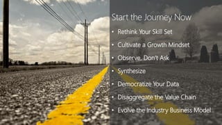 Start the Journey Now
• Rethink Your Skill Set
• Cultivate a Growth Mindset
• Observe, Don’t Ask
• Synthesize
• Democratize Your Data
• Disaggregate the Value Chain
• Evolve the Industry Business Model
 