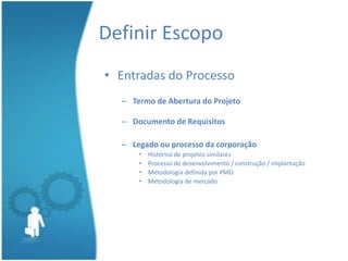Definir Escopo
• Entradas do Processo
  – Termo de Abertura do Projeto

  – Documento de Requisitos

  – Legado ou processo da corporação
      •   Histórico de projetos similares
      •   Processo de desenvolvimento / construção / implantação
      •   Metodologia definida por PMO
      •   Metodologia de mercado
 