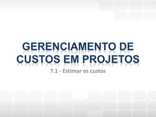 GERENCIAMENTO DE
CUSTOS EM PROJETOS
    7.1 - Estimar os custos
 