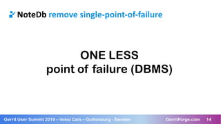 14Gerrit User Summit 2019 – Volvo Cars – Gothenburg - Sweden GerritForge.com 14
NoteDb remove single-point-of-failure
ONE LESS
point of failure (DBMS)
 