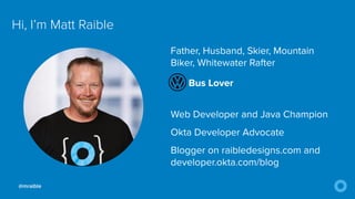 @mraible
Hi, I’m Matt Raible
Father, Husband, Skier, Mountain
Biker, Whitewater Rafter


Bus Lover


Web Developer and Java Champion


Okta Developer Advocate


Blogger on raibledesigns.com and
developer.okta.com/blog
@mraible
 