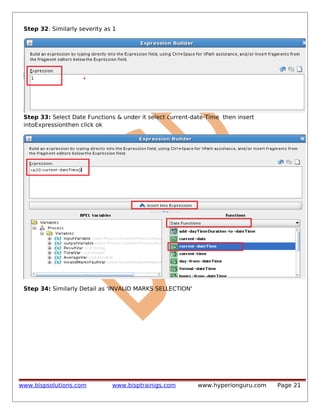 Step 32: Similarly severity as 1

Step 33: Select Date Functions & under it select current-date-Time then insert
intoExpressionthen click ok

Step 34: Similarly Detail as 'INVALID MARKS SELLECTION'

www.bispsolutions.com

www.bisptrainigs.com

www.hyperionguru.com

Page 21

 