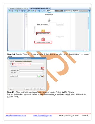 Step 10: Double Click On Throw activity & Edit Throw activity , Click On Browse icon shown
below

Step 11: Observe that there is no fault message under Project WSDL Files in
ProcessStudentProcess.wsdl so first create fault message inside ProcessStudent wsdl file for
custom fault .

www.bispsolutions.com

www.bisptrainigs.com

www.hyperionguru.com

Page 8

 