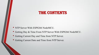 The Contents
• NTP Server With ESP8266 NodeMCU.
• Getting Day & Time From NTP Server With ESP8266 NodeMCU.
• Getting Current Day and Time from NTP Server.
• Getting Current Date and Time from NTP Server.
 