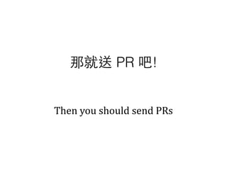 Then	
  you	
  should	
  send	
  PRs
那就送 PR 吧!
 