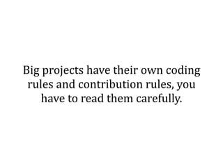 Big	
  projects	
  have	
  their	
  own	
  coding	
  
rules	
  and	
  contribution	
  rules,	
  you	
  
have	
  to	
  read	
  them	
  carefully.
 