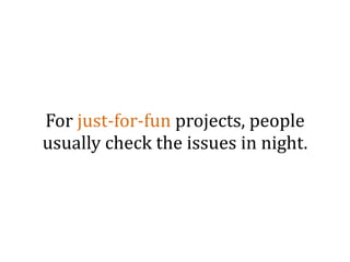 For	
  just-­‐for-­‐fun	
  projects,	
  people	
  
usually	
  check	
  the	
  issues	
  in	
  night.
 