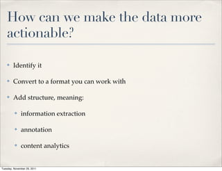 How can we make the data more
    actionable?

    ✤   Identify it

    ✤   Convert to a format you can work with

    ✤   Add structure, meaning:

         ✤    information extraction

         ✤    annotation

         ✤    content analytics


Tuesday, November 29, 2011
 
