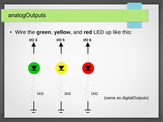analogOutputs
● Wire the green, yellow, and red LED up like this:
(same as digitalOutputs)
I/O 3
1kΩ
I/O 5
1kΩ
I/O 6
1kΩ
 